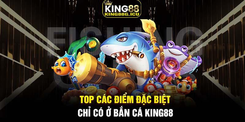 TOP các điểm đặc biệt chỉ có ở bắn cá King88